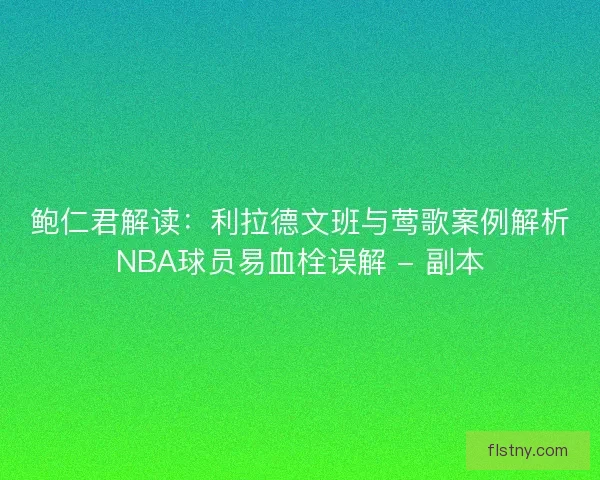 鲍仁君解读：利拉德文班与莺歌案例解析NBA球员易血栓误解 - 副本