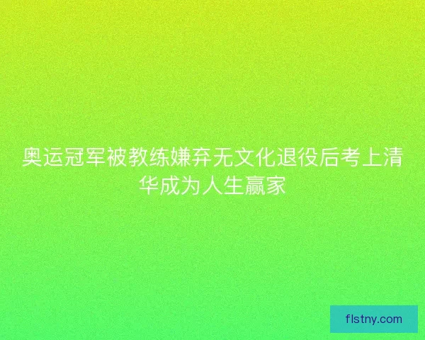 奥运冠军被教练嫌弃无文化退役后考上清华成为人生赢家