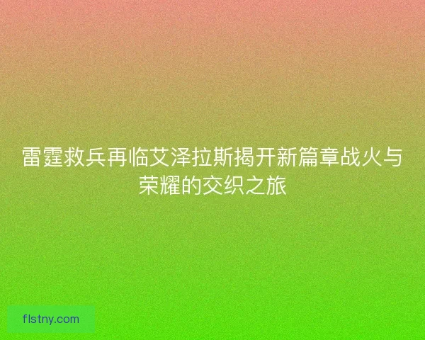 雷霆救兵再临艾泽拉斯揭开新篇章战火与荣耀的交织之旅 雷霆救兵再临艾泽拉斯揭开新篇章战火与荣耀的交织之旅