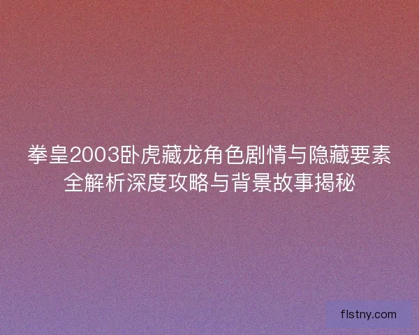 拳皇2003卧虎藏龙角色剧情与隐藏要素全解析深度攻略与背景故事揭秘 拳皇2003卧虎藏龙角色剧情与隐藏要素全解析深度攻略与背景故事揭秘