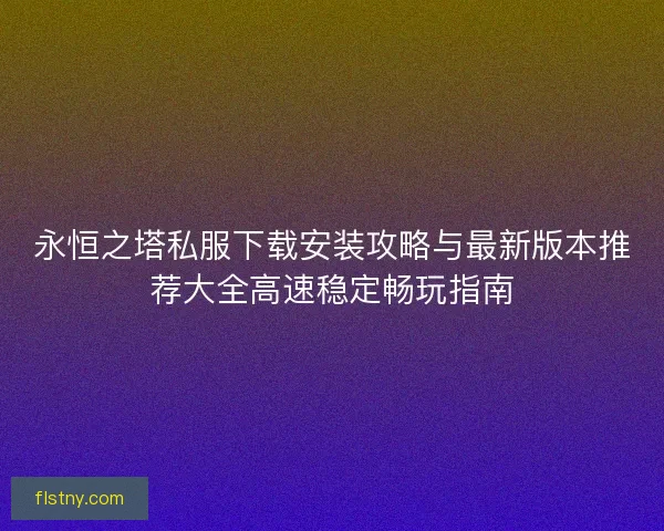 永恒之塔私服下载安装攻略与最新版本推荐大全高速稳定畅玩指南 永恒之塔私服下载安装攻略与最新版本推荐大全高速稳定畅玩指南