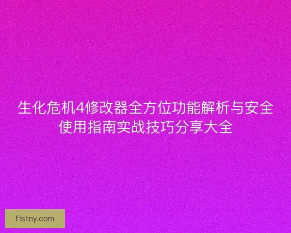 生化危机4修改器全方位功能解析与安全使用指南实战技巧分享大全