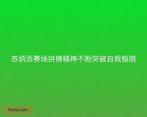 苏炳添赛场拼搏精神不断突破自我极限