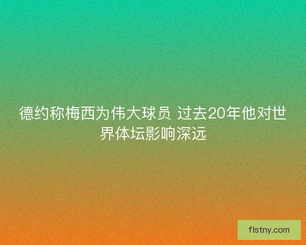 德约称梅西为伟大球员 过去20年他对世界体坛影响深远
