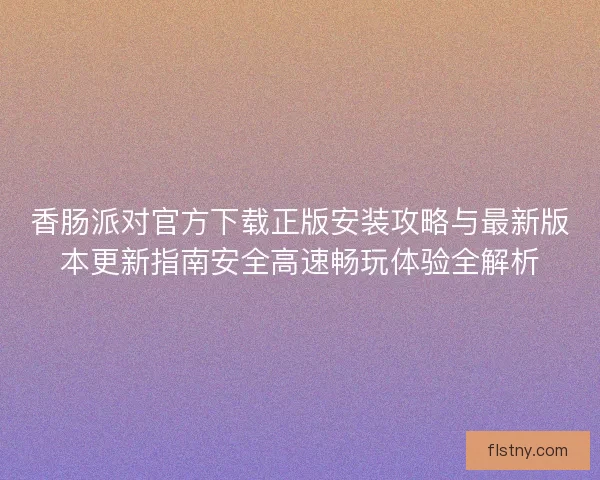 香肠派对官方下载正版安装攻略与最新版本更新指南安全高速畅玩体验全解析 香肠派对官方下载正版安装攻略与最新版本更新指南安全高速畅玩体验全解析