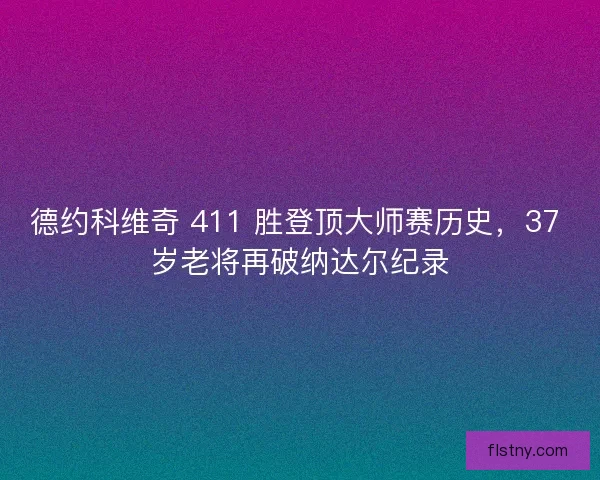德约科维奇 411 胜登顶大师赛历史，37 岁老将再破纳达尔纪录