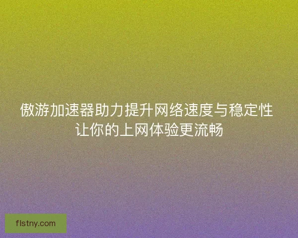 傲游加速器助力提升网络速度与稳定性 让你的上网体验更流畅 傲游加速器助力提升网络速度与稳定性 让你的上网体验更流畅