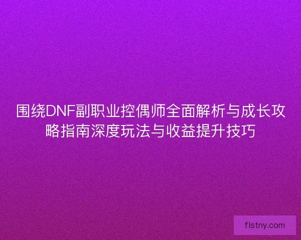 围绕DNF副职业控偶师全面解析与成长攻略指南深度玩法与收益提升技巧 围绕DNF副职业控偶师全面解析与成长攻略指南深度玩法与收益提升技巧
