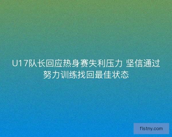 U17队长回应热身赛失利压力 坚信通过努力训练找回最佳状态
