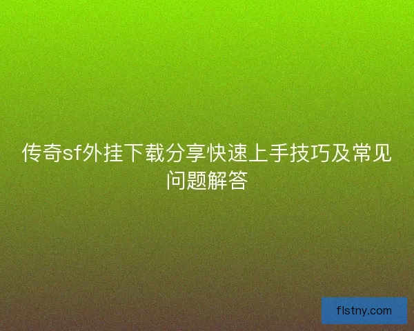 传奇sf外挂下载分享快速上手技巧及常见问题解答