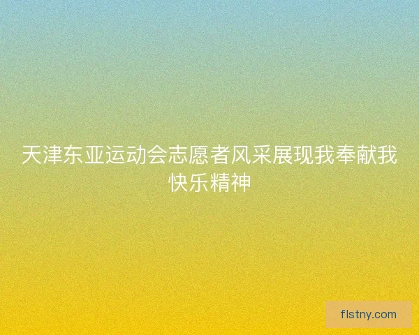 天津东亚运动会志愿者风采展现我奉献我快乐精神