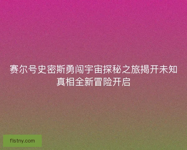 赛尔号史密斯勇闯宇宙探秘之旅揭开未知真相全新冒险开启