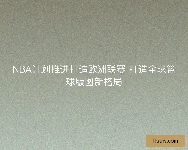 NBA计划推进打造欧洲联赛 打造全球篮球版图新格局
