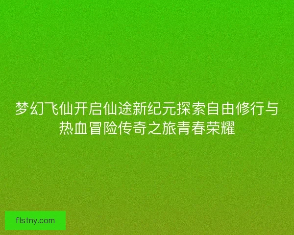 梦幻飞仙开启仙途新纪元探索自由修行与热血冒险传奇之旅青春荣耀 梦幻飞仙开启仙途新纪元探索自由修行与热血冒险传奇之旅青春荣耀