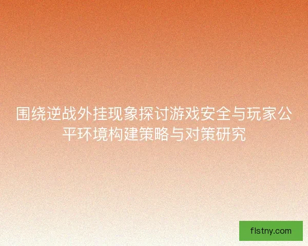 围绕逆战外挂现象探讨游戏安全与玩家公平环境构建策略与对策研究 围绕逆战外挂现象探讨游戏安全与玩家公平环境构建策略与对策研究