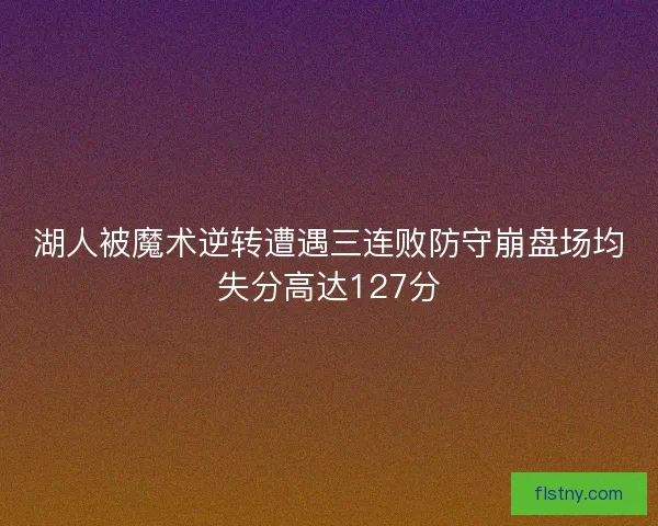 湖人被魔术逆转遭遇三连败防守崩盘场均失分高达127分 湖人被魔术逆转遭遇三连败防守崩盘场均失分高达127分