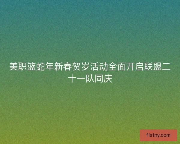 美职篮蛇年新春贺岁活动全面开启联盟二十一队同庆 美职篮蛇年新春贺岁活动全面开启联盟二十一队同庆