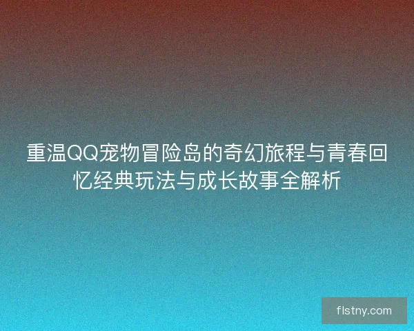 重温QQ宠物冒险岛的奇幻旅程与青春回忆经典玩法与成长故事全解析 重温QQ宠物冒险岛的奇幻旅程与青春回忆经典玩法与成长故事全解析
