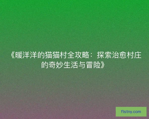 《暖洋洋的猫猫村全攻略:探索治愈村庄的奇妙生活与冒险》 《暖洋洋的猫猫村全攻略:探索治愈村庄的奇妙生活与冒险》