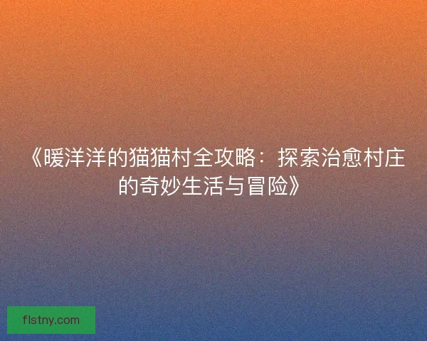《暖洋洋的猫猫村全攻略：探索治愈村庄的奇妙生活与冒险》