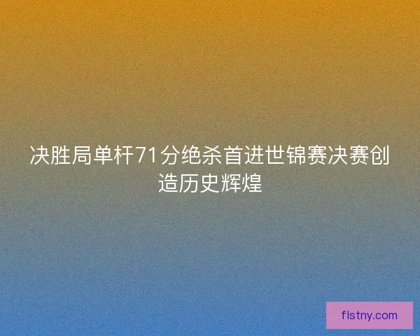决胜局单杆71分绝杀首进世锦赛决赛创造历史辉煌