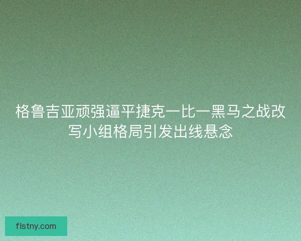 格鲁吉亚顽强逼平捷克一比一黑马之战改写小组格局引发出线悬念