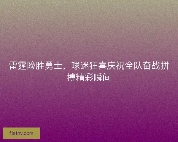 雷霆险胜勇士,球迷狂喜庆祝全队奋战拼搏精彩瞬间 雷霆险胜勇士,球迷狂喜庆祝全队奋战拼搏精彩瞬间