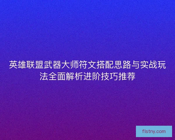 英雄联盟武器大师符文搭配思路与实战玩法全面解析进阶技巧推荐