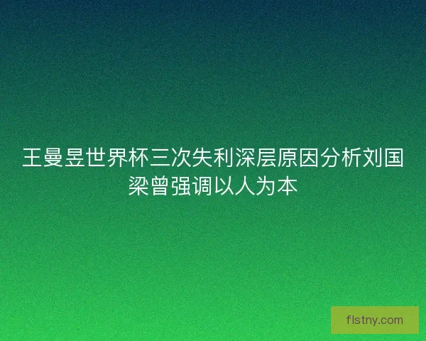 王曼昱世界杯三次失利深层原因分析刘国梁曾强调以人为本 王曼昱世界杯三次失利深层原因分析刘国梁曾强调以人为本