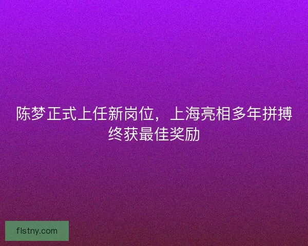 陈梦正式上任新岗位,上海亮相多年拼搏终获最佳奖励 陈梦正式上任新岗位,上海亮相多年拼搏终获最佳奖励