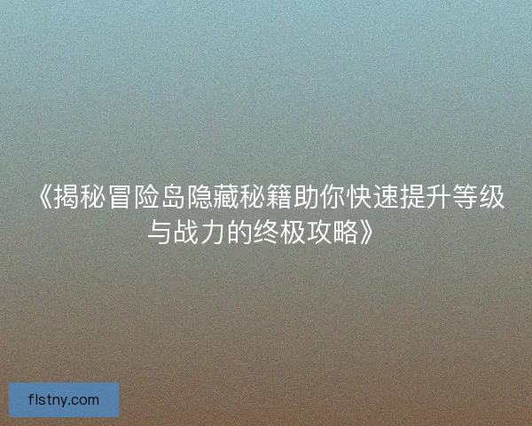 《揭秘冒险岛隐藏秘籍助你快速提升等级与战力的终极攻略》