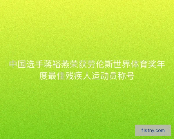 中国选手蒋裕燕荣获劳伦斯世界体育奖年度最佳残疾人运动员称号 中国选手蒋裕燕荣获劳伦斯世界体育奖年度最佳残疾人运动员称号
