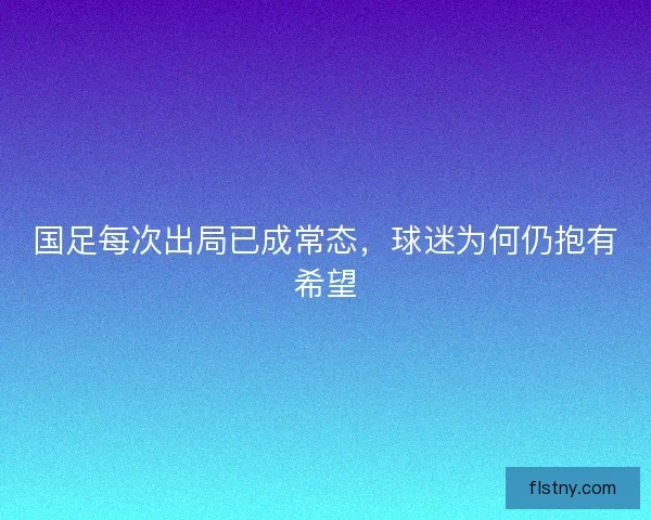 国足每次出局已成常态,球迷为何仍抱有希望 国足每次出局已成常态,球迷为何仍抱有希望