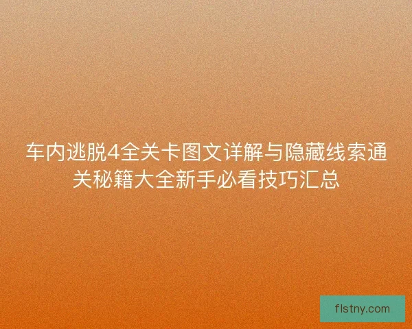 车内逃脱4全关卡图文详解与隐藏线索通关秘籍大全新手必看技巧汇总 车内逃脱4全关卡图文详解与隐藏线索通关秘籍大全新手必看技巧汇总