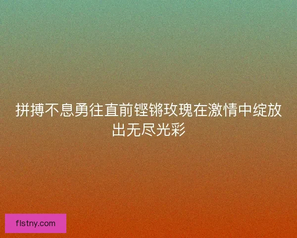 拼搏不息勇往直前铿锵玫瑰在激情中绽放出无尽光彩 拼搏不息勇往直前铿锵玫瑰在激情中绽放出无尽光彩