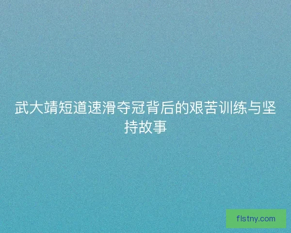 武大靖短道速滑夺冠背后的艰苦训练与坚持故事